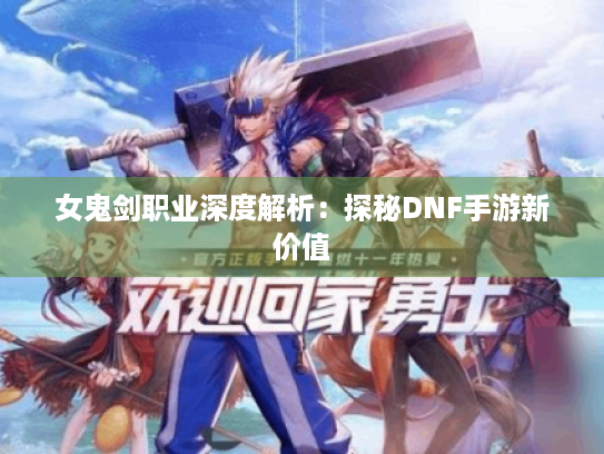 女鬼剑职业深度解析：探秘DNF手游新价值
