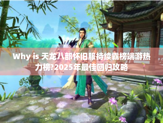 Why is 天龙八部怀旧服持续霸榜端游热力榜?2025年最佳回归攻略