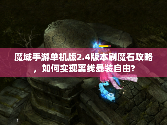 魔域手游单机版2.4版本刷魔石攻略，如何实现离线暴装自由?