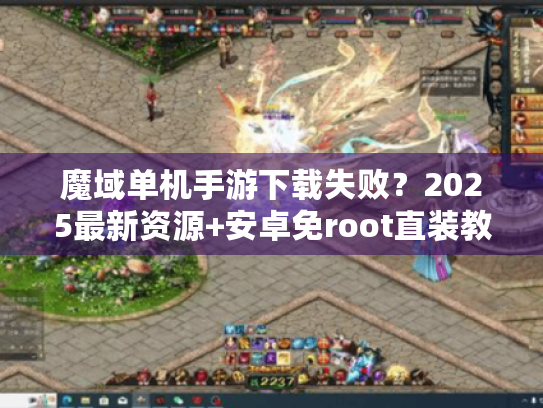 魔域单机手游下载失败?2025最新资源+安卓免root直装教程 魔域单机手游下载失败?2025最新资源+安卓免root直装教程