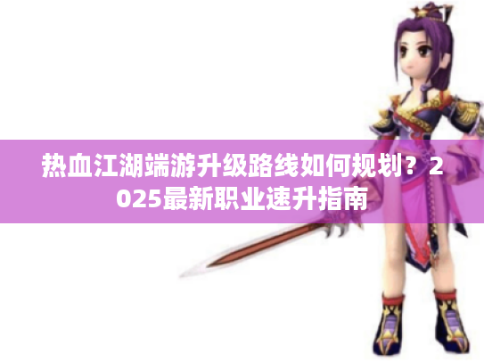 热血江湖端游升级路线如何规划?2025最新职业速升指南 热血江湖端游升级路线如何规划?2025最新职业速升指南