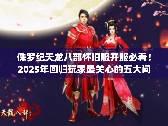 侏罗纪天龙八部怀旧服开服必看!2025年回归玩家最关心的五大问题 侏罗纪天龙八部怀旧服开服必看!2025年回归玩家最关心的五大问题