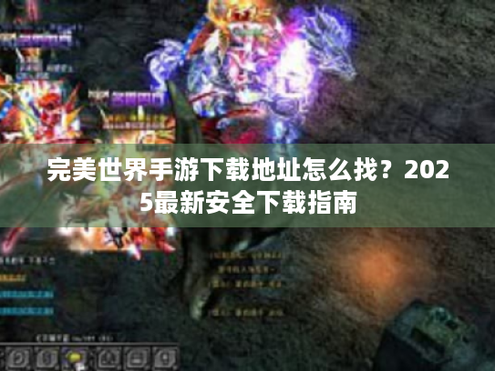 完美世界手游下载地址怎么找？2025最新安全下载指南