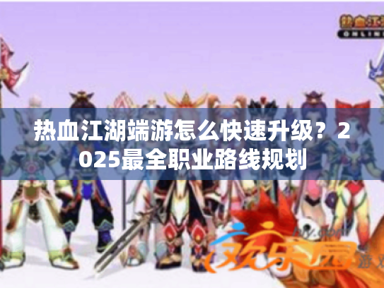 热血江湖端游怎么快速升级？2025最全职业路线规划