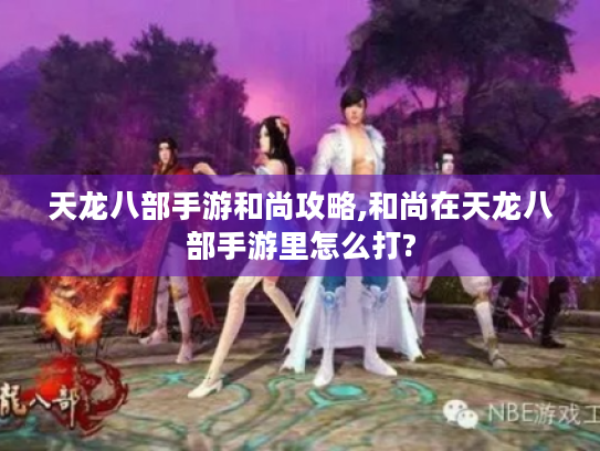 天龙八部手游和尚攻略,和尚在天龙八部手游里怎么打?