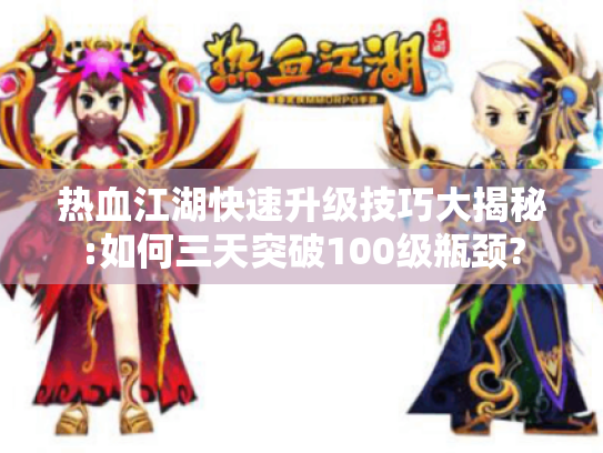 热血江湖快速升级技巧大揭秘:如何三天突破100级瓶颈?