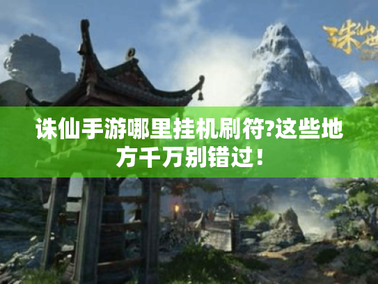 诛仙手游哪里挂机刷符?这些地方千万别错过! 诛仙手游哪里挂机刷符?这些地方千万别错过!