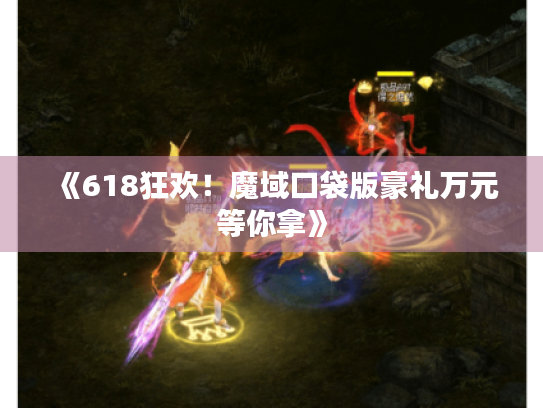 《618狂欢！魔域口袋版豪礼万元等你拿》