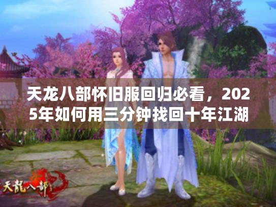 天龙八部怀旧服回归必看，2025年如何用三分钟找回十年江湖梦？