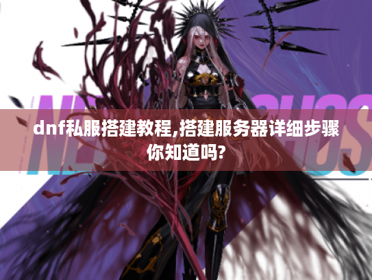 dnf私服搭建教程,搭建服务器详细步骤你知道吗?