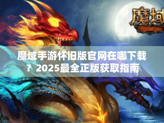 魔域手游怀旧版官网在哪下载？2025最全正版获取指南