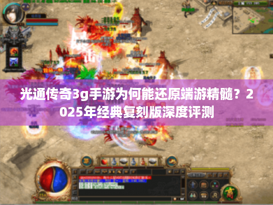 光通传奇3g手游为何能还原端游精髓?2025年经典复刻版深度评测 光通传奇3g手游为何能还原端游精髓?2025年经典复刻版深度评测