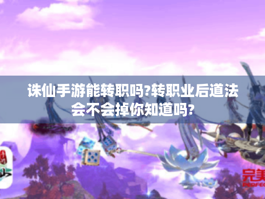 诛仙手游能转职吗?转职业后道法会不会掉你知道吗?