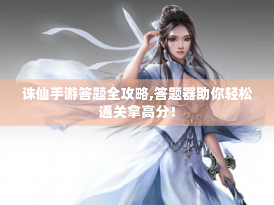 诛仙手游答题全攻略,答题器助你轻松通关拿高分！