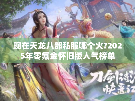 现在天龙八部私服哪个火?2025年零氪金怀旧版人气榜单 现在天龙八部私服哪个火?2025年零氪金怀旧版人气榜单