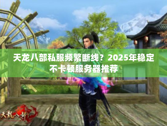 天龙八部私服频繁断线？2025年稳定不卡顿服务器推荐