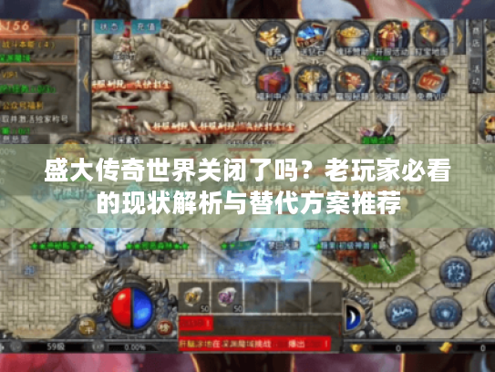 盛大传奇世界关闭了吗？老玩家必看的现状解析与替代方案推荐