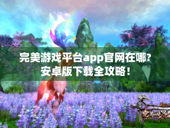 完美游戏平台app官网在哪?安卓版下载全攻略！
