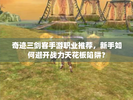 奇迹三剑客手游职业推荐，新手如何避开战力天花板陷阱？