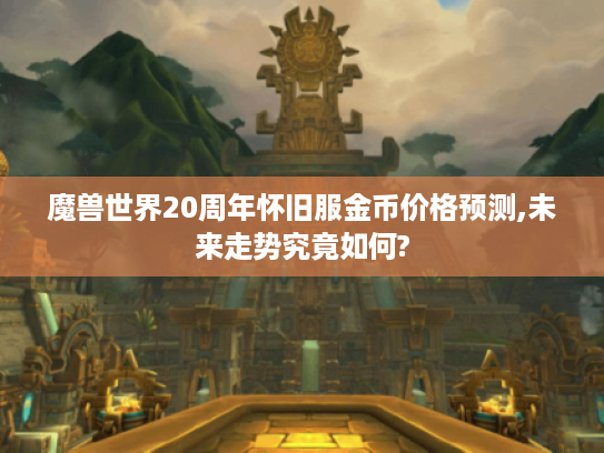 魔兽世界20周年怀旧服金币价格预测,未来走势究竟如何? 魔兽世界20周年怀旧服金币价格预测,未来走势究竟如何?