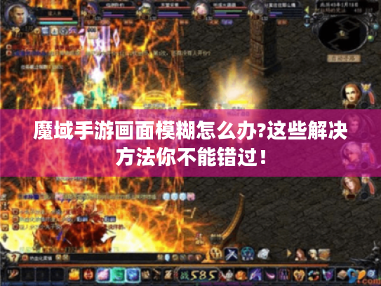 魔域手游画面模糊怎么办?这些解决方法你不能错过！