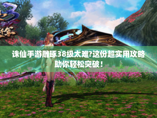 诛仙手游雕琢38级太难?这份超实用攻略助你轻松突破！