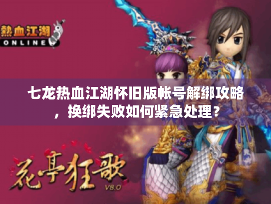 七龙热血江湖怀旧版帐号解绑攻略，换绑失败如何紧急处理？