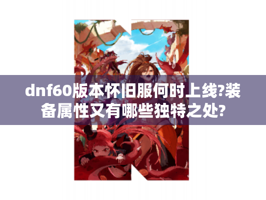 dnf60版本怀旧服何时上线?装备属性又有哪些独特之处?