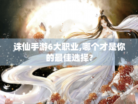 诛仙手游6大职业,哪个才是你的最佳选择? 诛仙手游6大职业,哪个才是你的最佳选择?