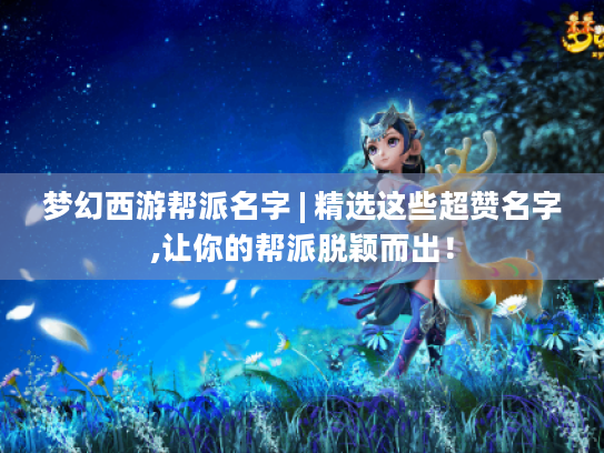 梦幻西游帮派名字 | 精选这些超赞名字,让你的帮派脱颖而出！