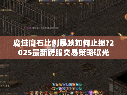 魔域魔石比例暴跌如何止损?2025最新跨服交易策略曝光