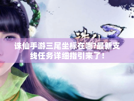 诛仙手游三尾坐标在哪?最新支线任务详细指引来了! 诛仙手游三尾坐标在哪?最新支线任务详细指引来了!