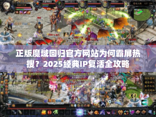 正版魔域回归官方网站为何霸屏热搜？2025经典IP复活全攻略