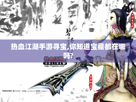 热血江湖手游寻宝,你知道宝藏都在哪吗? 热血江湖手游寻宝,你知道宝藏都在哪吗?