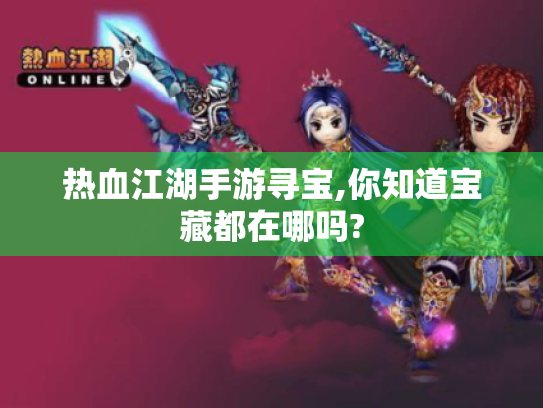 热血江湖手游寻宝,你知道宝藏都在哪吗? 热血江湖手游寻宝,你知道宝藏都在哪吗?