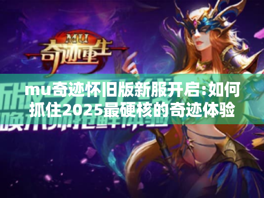 mu奇迹怀旧版新服开启:如何抓住2025最硬核的奇迹体验?