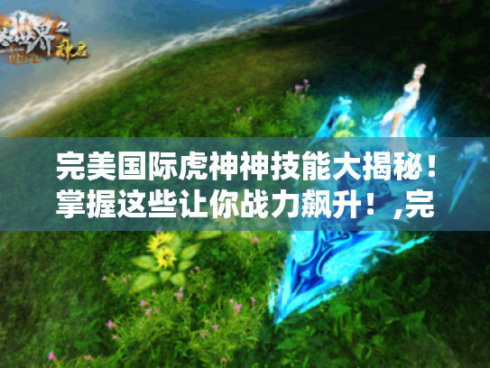 完美国际虎神神技能大揭秘！掌握这些让你战力飙升！,完美国际虎神神技能详解,学会这些让你轻松称霸游戏！