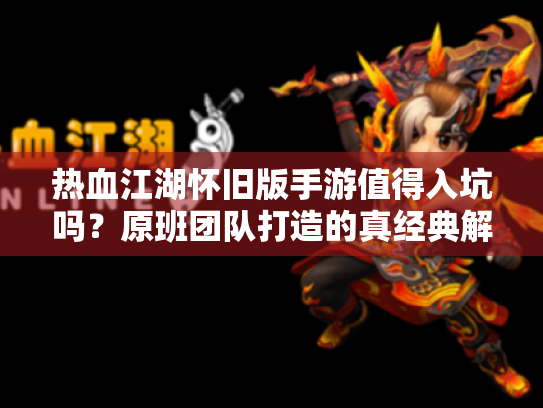 热血江湖怀旧版手游值得入坑吗？原班团队打造的真经典解析