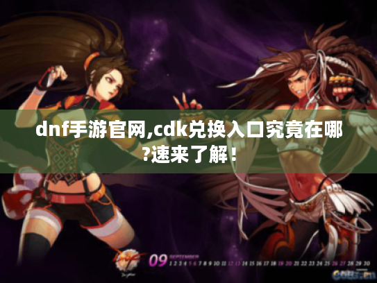 dnf手游官网,cdk兑换入口究竟在哪?速来了解! dnf手游官网,cdk兑换入口究竟在哪?速来了解!