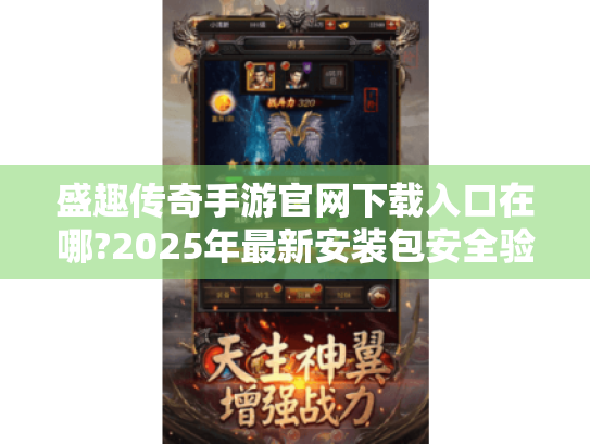 盛趣传奇手游官网下载入口在哪?2025年最新安装包安全验证指南 盛趣传奇手游官网下载入口在哪?2025年最新安装包安全验证指南