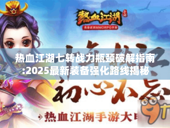 热血江湖七转战力瓶颈破解指南:2025最新装备强化路线揭秘 热血江湖七转战力瓶颈破解指南:2025最新装备强化路线揭秘