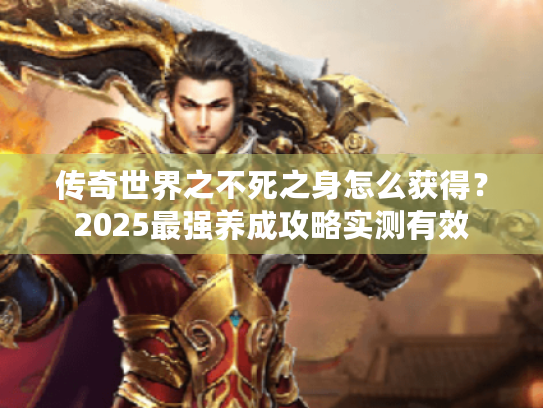 传奇世界之不死之身怎么获得?2025最强养成攻略实测有效 传奇世界之不死之身怎么获得?2025最强养成攻略实测有效