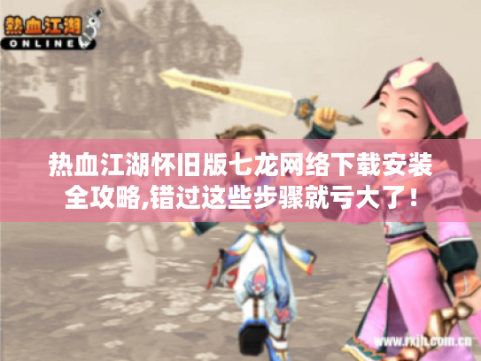 热血江湖怀旧版七龙网络下载安装全攻略,错过这些步骤就亏大了！