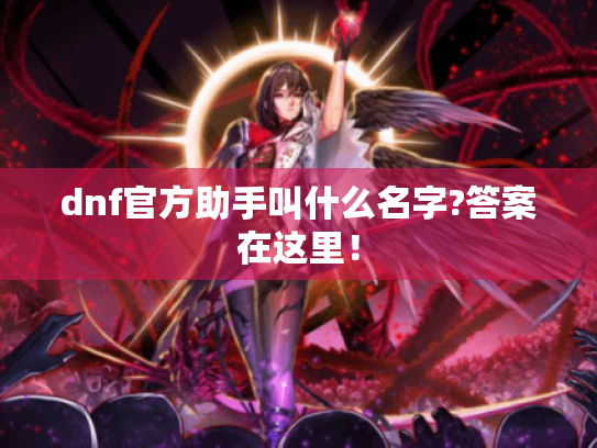 dnf官方助手叫什么名字?答案在这里! dnf官方助手叫什么名字?答案在这里!
