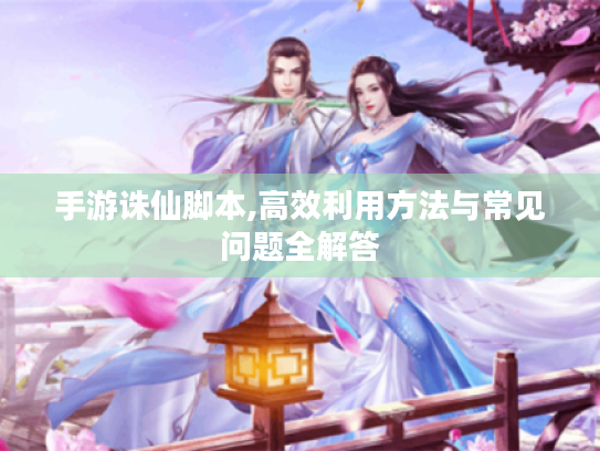 手游诛仙脚本,高效利用方法与常见问题全解答