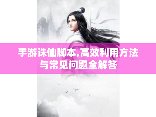 手游诛仙脚本,高效利用方法与常见问题全解答