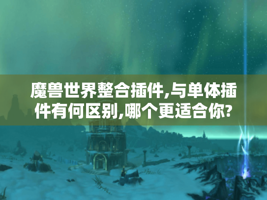 魔兽世界整合插件,与单体插件有何区别,哪个更适合你?