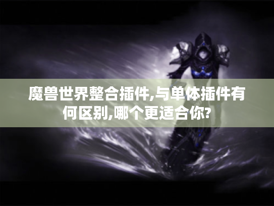 魔兽世界整合插件,与单体插件有何区别,哪个更适合你?