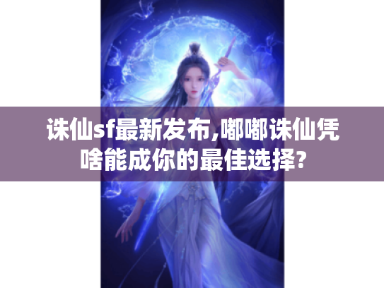诛仙sf最新发布,嘟嘟诛仙凭啥能成你的最佳选择?