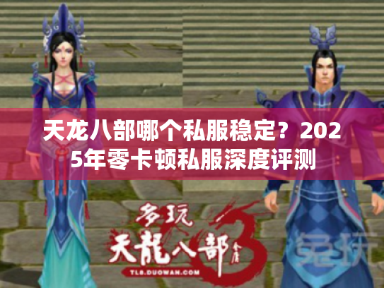 天龙八部哪个私服稳定？2025年零卡顿私服深度评测
